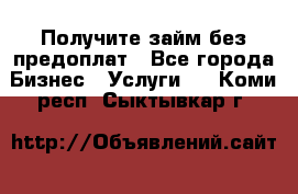 Получите займ без предоплат - Все города Бизнес » Услуги   . Коми респ.,Сыктывкар г.